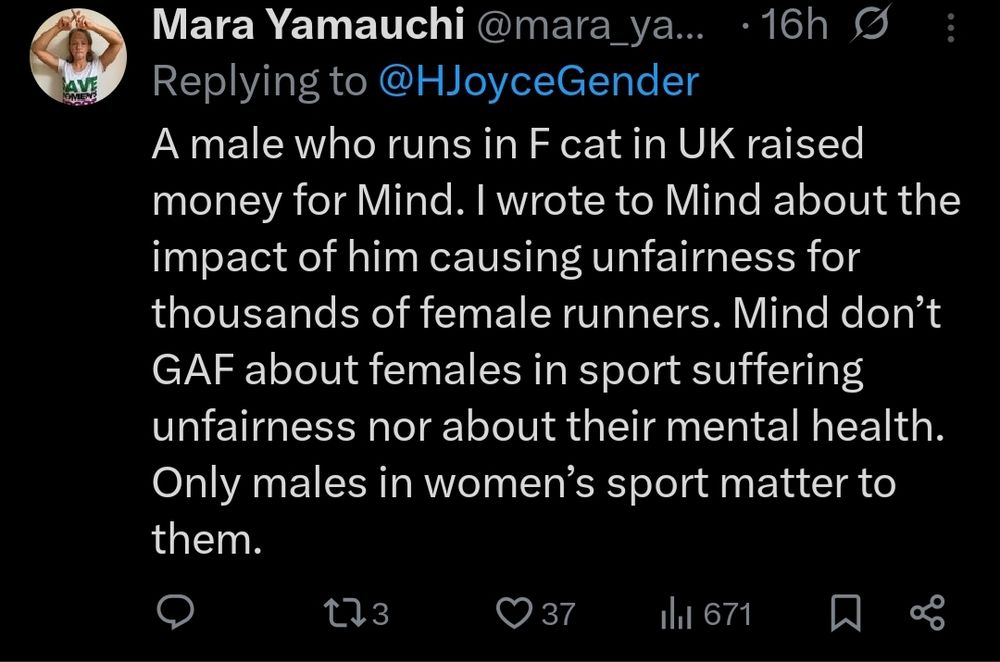 Mara Yamauchi, twitter:
A male who runs in F cat in UK raised money for Mind. I wrote to Mind about the impact of him causing unfairness for thousands of female runners. Mind don't GAF about females in sport suffering unfairness nor about their mental health. Only males in women's sport matter to them. 