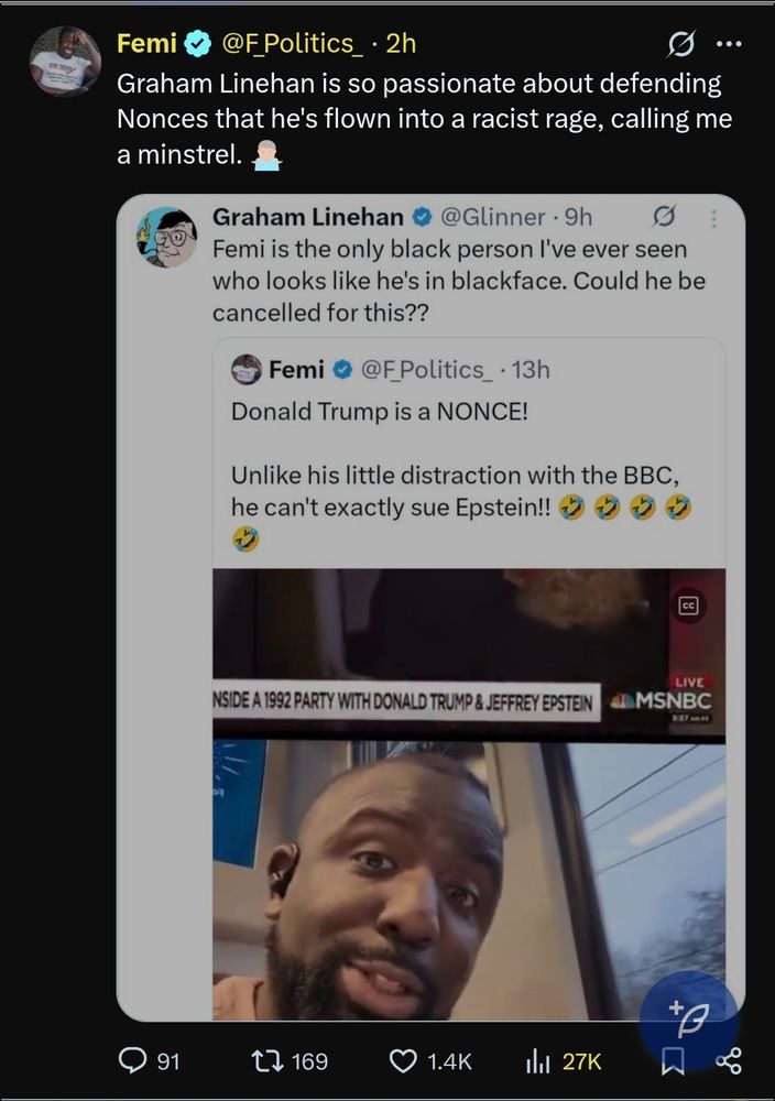 Tweet by Femi: Donald Trump is a NONCE! Unlike his little distraction with the BBC, he can't exactly sue Eastern

Quote tweet by Graham Linehan: Femi is the only black person I've ever seen that looks like he's in blackface. Could he be cancelled for this?

Femi, quote tweeting: Graham Linehan is so passionate about defending nonces that he's flown into a racist rage, calling me a minstrel.