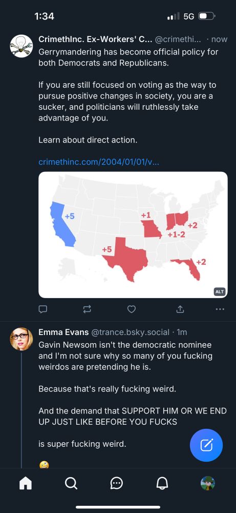 A screen shot of my bluesky feed, that shows two posts back to back. One rightfully pointing out that Newsom fans are weirdos, and the other pointing out Gerrymandering is a tool used by the powerful to take advantage of the electoral system. 