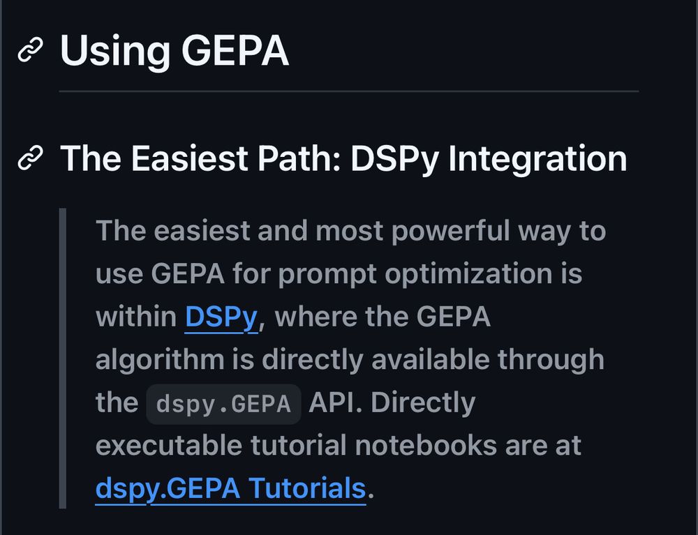 * Using GEPA © The Easiest Path: DSPy Integration The easiest and most powerful way to use GEPA for prompt optimization is within DSPy, where the GEPA algorithm is directly available through the dspy.GEPA API. Directly executable tutorial notebooks are at dspy.GEPA Tutorials.