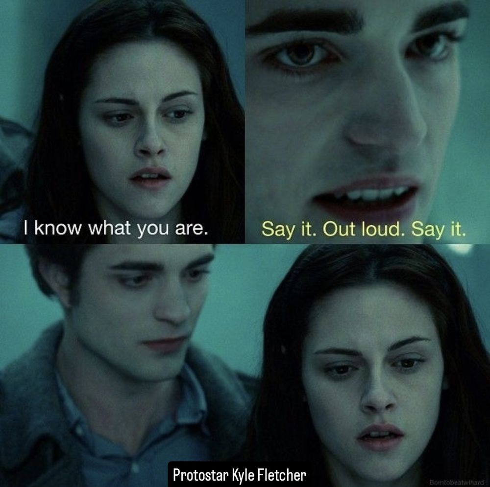 twilight meme, first panel Bella says "I know what you are", second panel Edward says "say it. Out loud. Say it." third panel text has been altered for Bella to say "protostar Kyle Fletcher" 