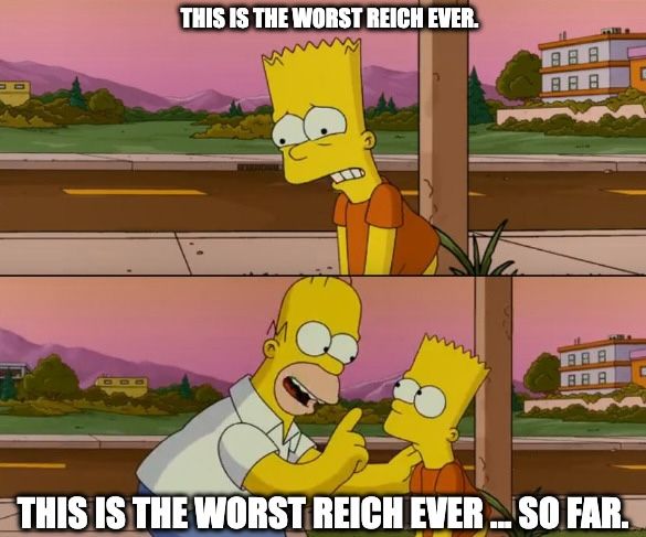 A Simpsons cartoon meme.  Where Bart Simpson says at the top, "This is worst Reich ever."  And at the bottom, the caption has Homer Simpson arriving, pointing his finger at his son, and saying to Bart Simpson "This is the worst Reich ever ... so far".