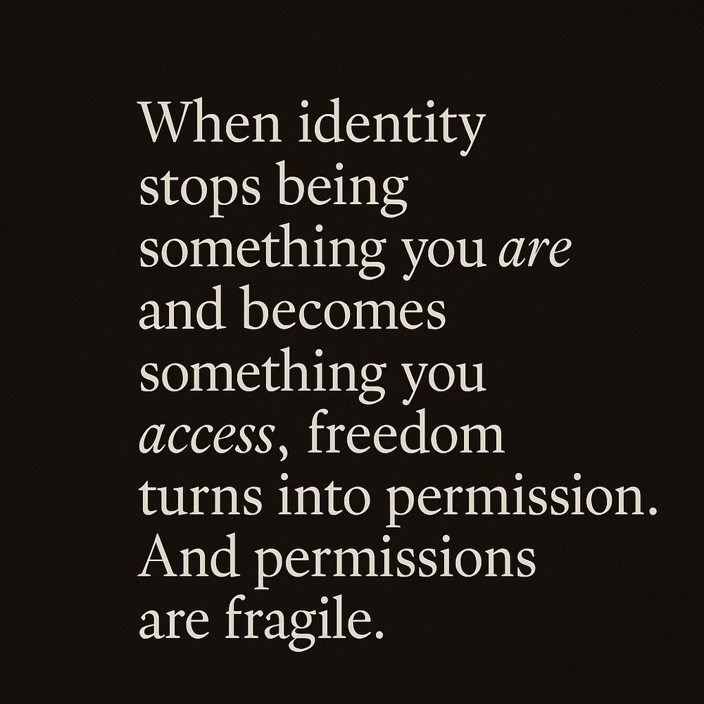 A minimalist typographic image on a dark background featuring the quote, “When identity stops being something you are and becomes something you access, freedom turns into permission. And permissions are fragile.” The text appears in elegant serif font with balanced spacing.