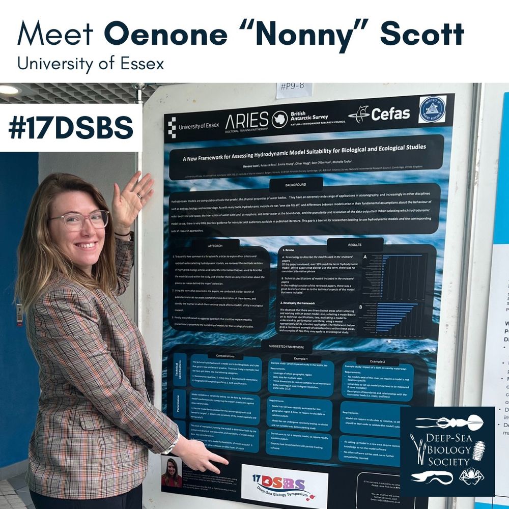 "Nonny (Oenone) Scott is a PhD student at the University of Essex. She is working on larval dispersal models of octocorals in the Scotia Sea (Southern Ocean), with a goal to help improve our understanding of the connectivity of these vulnerable marine ecosystems. 

At the 17DSBS she presented two posters – one covering the larval dispersal work and her progress to date, and the other proposing a framework for working with hydrodynamic models in ecology and biology. 

She got her BSc in Biology, with a concentration in Marine Biology and minor in Environmental Science & Policy. From there she joined a start-up in the energy/ tech space. As one of the first employees her role was incredibly broad, and developed considerably over the three years she was there. Working in the tech space inspired her curiosity in coding, which lead to her seeking a masters in Computational Methods in Ecology & Conservation, which facilitated her move back into the marine space.  Alongside computational work, Nonny is also really interested in science-policy overlaps, resource management and conservation, and outreach.  

When she isn’t doing her PhD, she is working for a freediving club, listening to who-dun-its, or trying to get to the sea!

She is very appreciative to be part of such a vibrant and welcoming community of deep-sea scientists, and is very grateful to the Deep Sea Biology Society for supporting and facilitating her in-person participating in the 17DSBS."

(Image: Oenone “Nonny” Scott smiling and gesturing to her 17DSBS poster titled “A New Framework for Assessing Hydrodynamic Model Suitability for Biological and Ecological Studies")
