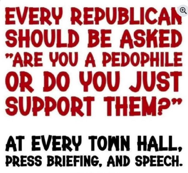 EVERY REPUBLICAN® SHOULD BE ASKED
"ARE YOU A PEDOPHILE OR DO YOU JUST SUPPORT THEM?”
AT EVERY TOWN HALL, PRESS BRIEFING, AND SPEECH.
