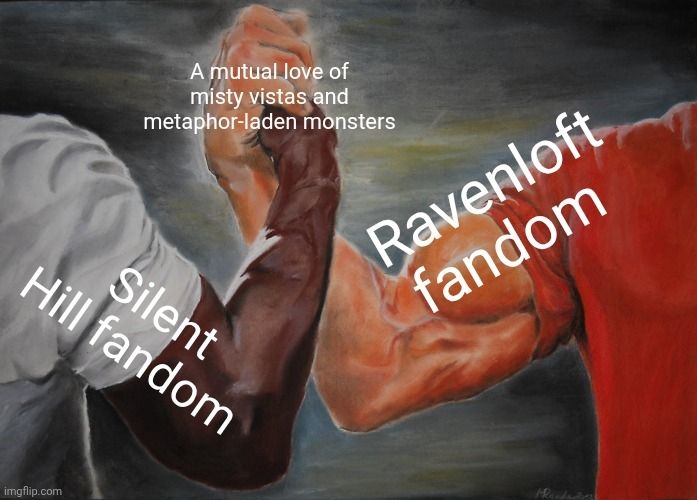 The predator handshake meme, captioned as follows:

Silent Hill Fandom
Ravenloft fandom

A mutual love of misty vistas and metaphor-laden monsters