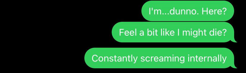 Screencap from a text massage conversation saying, “I’m…dunno. Here? Feel a bit like I might die? Constantly screaming internally”
