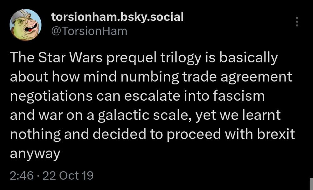 Tweet I posted on 22 October 2019. "The Star Wars prequel trilogy is basically about how mind numbing trade agreement negotiations can escalate into fascism and war on a galactic scale, yet we learnt nothing and decided to proceed with brexit anyway"