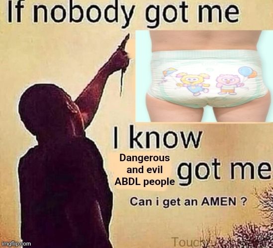 If nobody got me, I know Dangerous and evil ABDL people got me, can I get an AMEN?