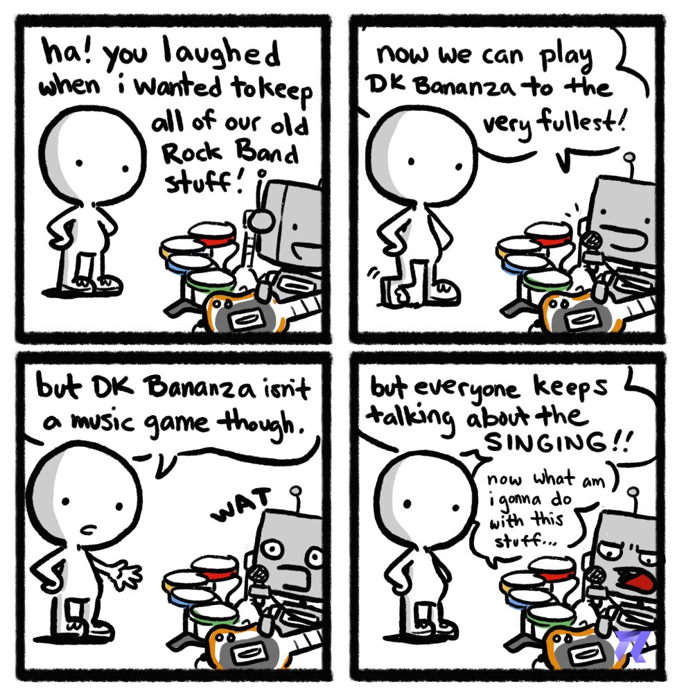A four panel comic
Ha! you laughed when i wanted to keep all of our old rock band stuff
now we can play DK Bananza to the very fullest
but Dk Bananza isn't a music game though
but everyone keeps talking about the singing. Now what am I gonna do with this stuff...