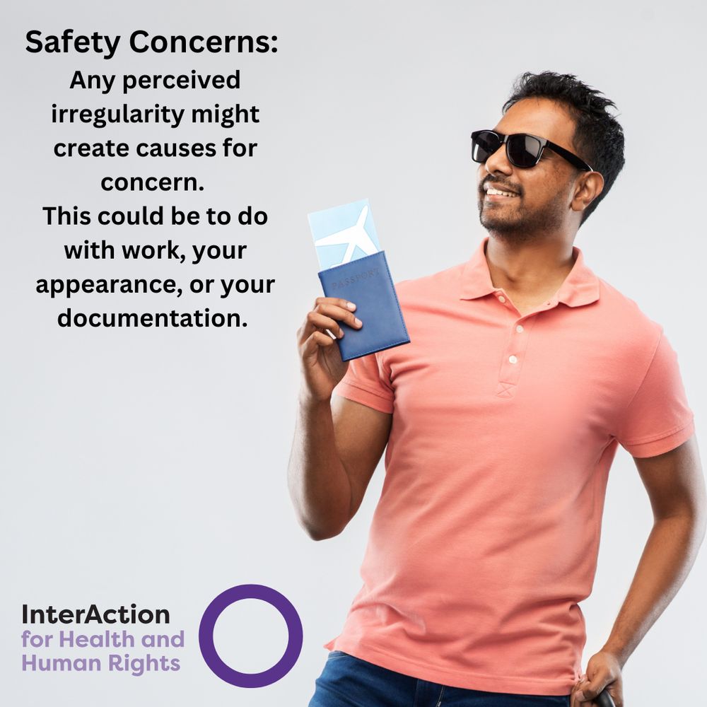 Text reads: Safety Concerns: Any perceived irregularity might create causes for concern. This could be to do with your work, your appearance, or your documentation.
Image of InterAction for Health and Human Rights logo- name plus purple circle.
Photo of a dark skinned man with short black hair and short facial hair. He is wearing a pink polo shirt and dark sunglasses. he is holding his passport and tickets.
