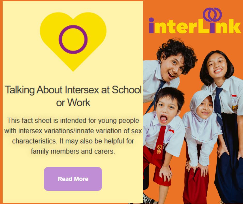 On an orange background, InterLink FactSheet shown titled "Talking About Intersex at School or Work". InterLink logo shown- name in yellow with the i's in purple with the dot of the i in interLink with two connecting circles.
Photo is of two children and two young people looking at the camera. They are wearing school uniforms and have happy/ cheeky expressions.
