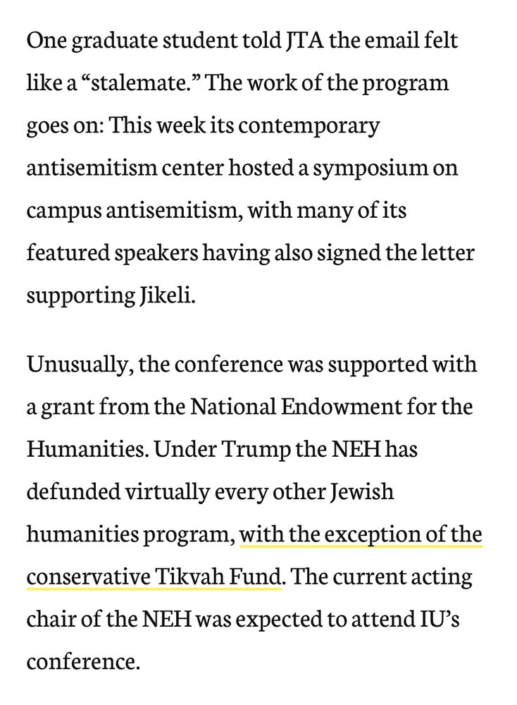 One graduate student told JTA the email felt like a “stalemate.” The work of the program goes on: This week its contemporary antisemitism center hosted a symposium on campus antisemitism, with many of its featured speakers having also signed the letter supporting Jikeli. 

Unusually, the conference was supported with a grant from the National Endowment for the Humanities. Under Trump the NEH has defunded virtually every other Jewish humanities program, with the exception of the conservative Tikvah Fund. The current acting chair of the NEH was expected to attend IU’s conference.