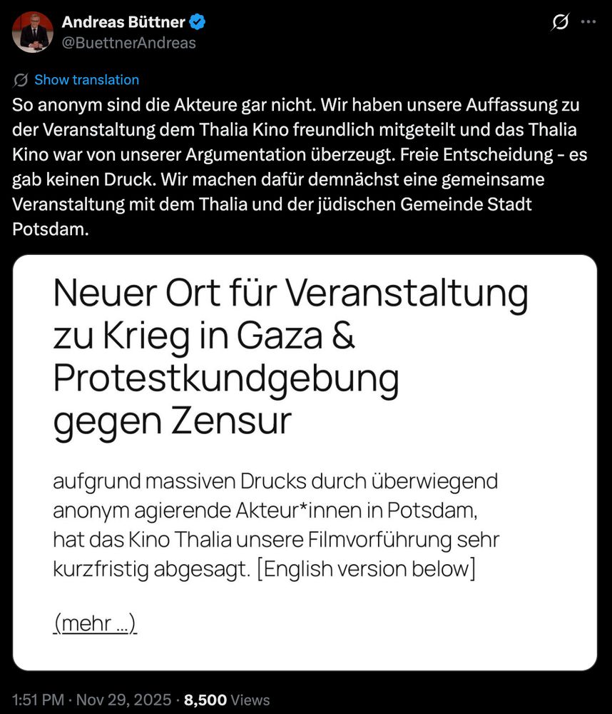 
Andreas Büttner
@BuettnerAndreas
So anonym sind die Akteure gar nicht. Wir haben unsere Auffassung zu der Veranstaltung dem Thalia Kino freundlich mitgeteilt und das Thalia Kino war von unserer Argumentation überzeugt. Freie Entscheidung - es gab keinen Druck. Wir machen dafür demnächst eine gemeinsame Veranstaltung mit dem Thalia und der jüdischen Gemeinde Stadt Potsdam.