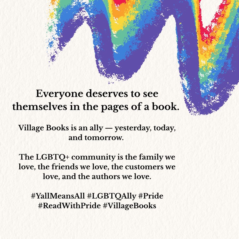 A rainbow graphic that says everyone deserves to see themselves in the pages of a book and that Village Books is an LGBTQ+ ally yesterday, today and tomorrow 