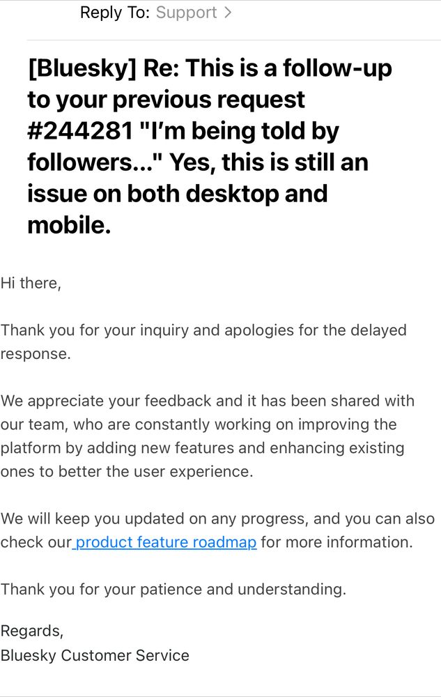 Bluesky support email saying they “appreciate my feedback” and it has been shared with the team who are constantly improving the platform. In the meantime I can click a link to view their product feature roadmap. 