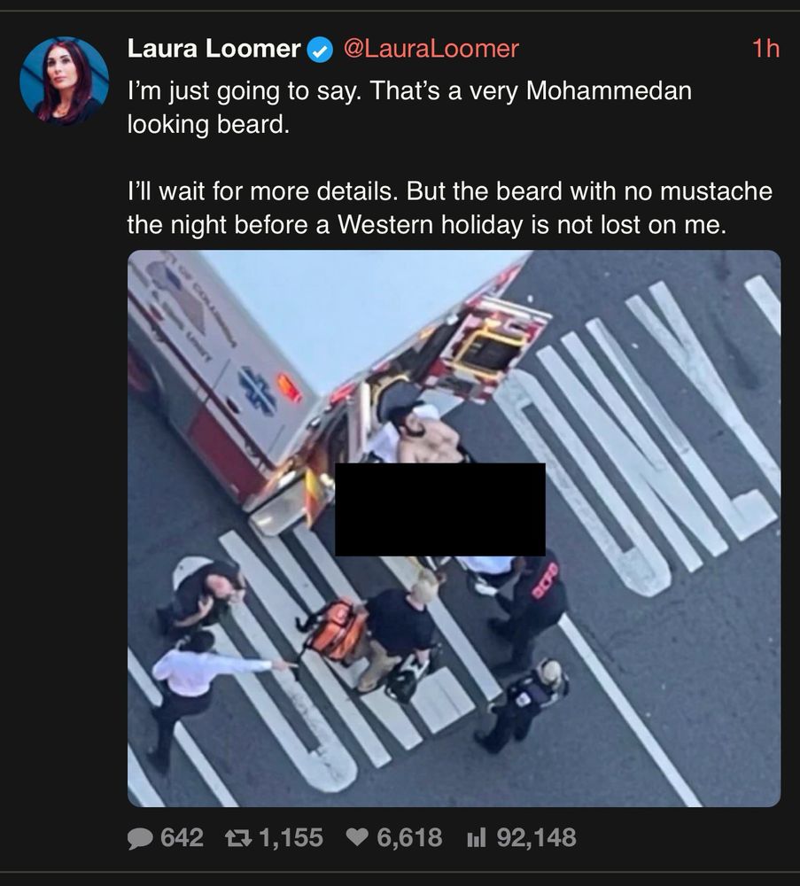 Laura Loomer
@LauraLoomer
I'm just going to say. That's a very Mohammedan looking beard.
1h
I'll wait for more details. But the beard with no mustache the night before a Western holiday is not lost on me.