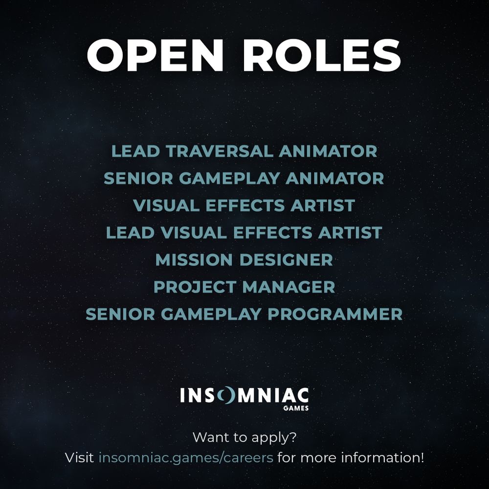 Open Roles: 

lead traversal animator
senior gameplay animator
visual effects artist
lead visual effects artist
mission designer
project manager
senior gameplay programmer

Insomniac Games. Want to apply? Visit insomniac.games/careers for more information!