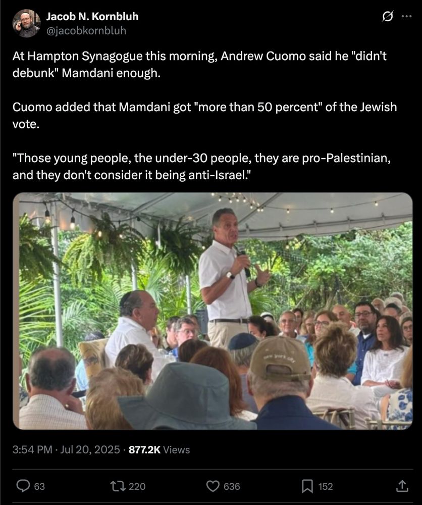 "At Hampton Synagogue this morning, Andrew Cuomo said he "didn't debunk" Mamdani enough. 

Cuomo added that Mamdani got "more than 50 percent" of the Jewish vote. 

"Those young people, the under-30 people, they are pro-Palestinian, and they don't consider it being anti-Israel.""