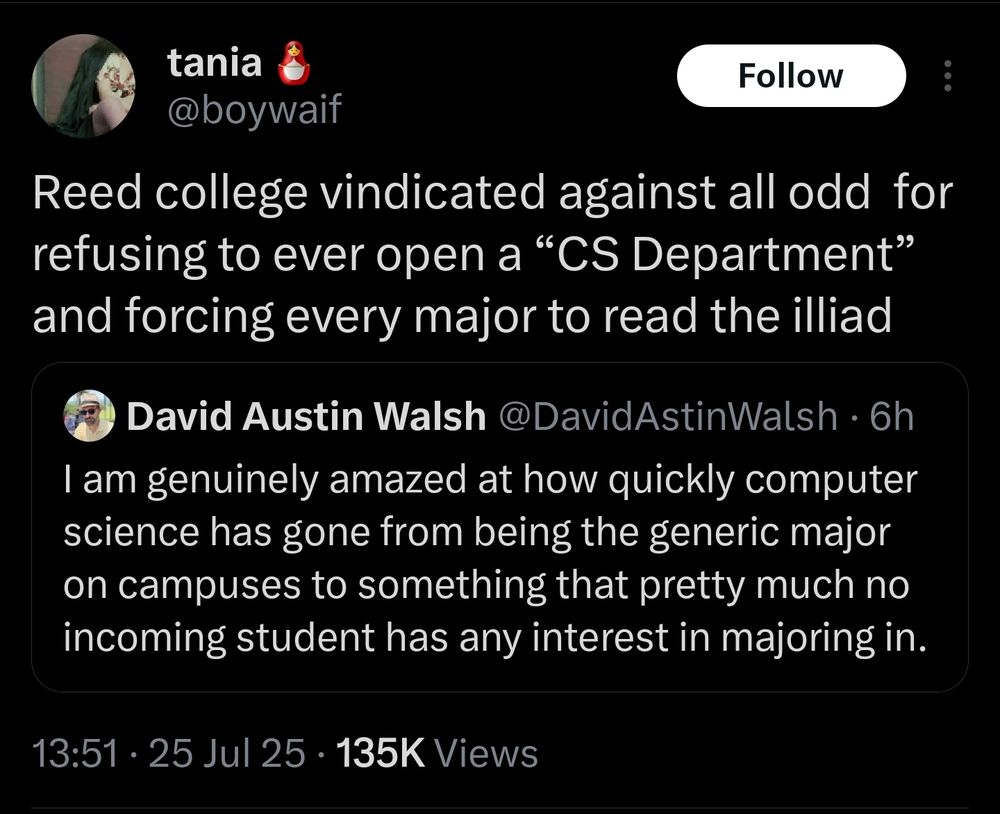 The quote tweet says "Reed college vindicated against all odd  for refusing to ever open a “CS Department” and forcing every major to read the illiad"

OP says "I am genuinely amazed at how quickly computer science has gone from being the generic major on campuses to something that pretty much no incoming student has any interest in majoring in." 