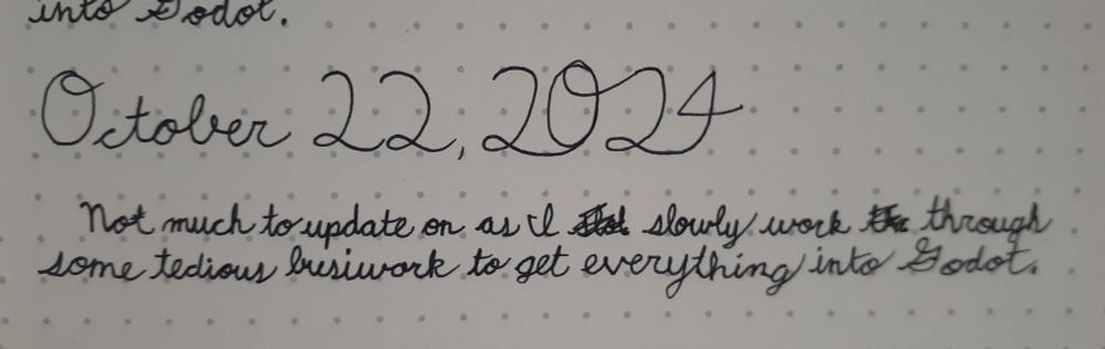In hand-written cursive: "October 22, 2024
Not much to update on as I slowly work through some tedious busywork to get everything into Godot."