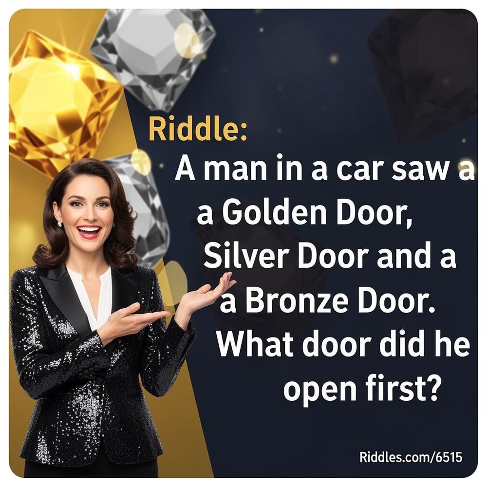Riddle: A man in a car saw a Golden Door, Silver Door and a Bronze Door. What door did he open first? Answer:  Riddles.com/6515
