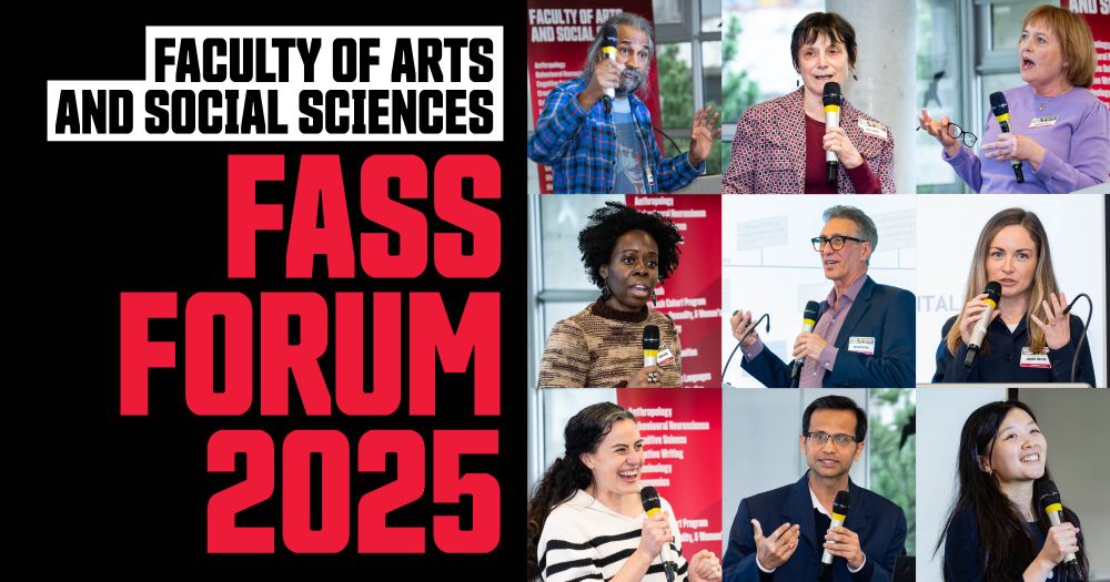 Text reads FACULTY OF ARTS AND SOCIAL SCIENCES, FASS FORUM 2025.
Top Row (left to right): Krishna Pendakur, Leith Davis, Margaret Hall
Middle Row (left to right): Jeanne Essame, Andrew Wister, Amanda Watson
Bottom Row (left to right): Sabrina Higgins, Shivaji Mukherjee, Sally Xie

