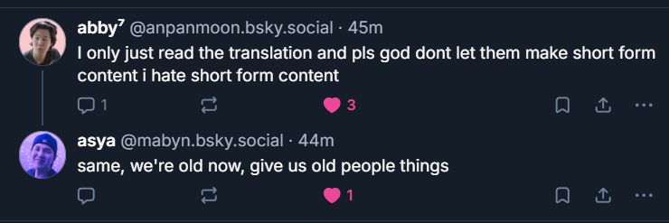 abby⁷‬  ‪@anpanmoon.bsky.social‬
I only just read the translation and pls god dont let them make short form content i hate short form content
asya‬ ‪@mabyn.bsky.social‬
same, we're old now, give us old people things