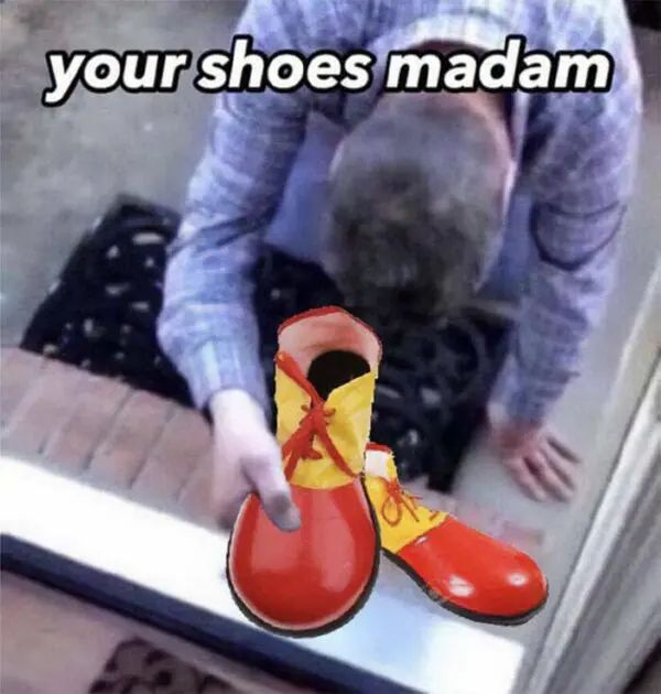 Your shoes, madam but they’re clown shoes