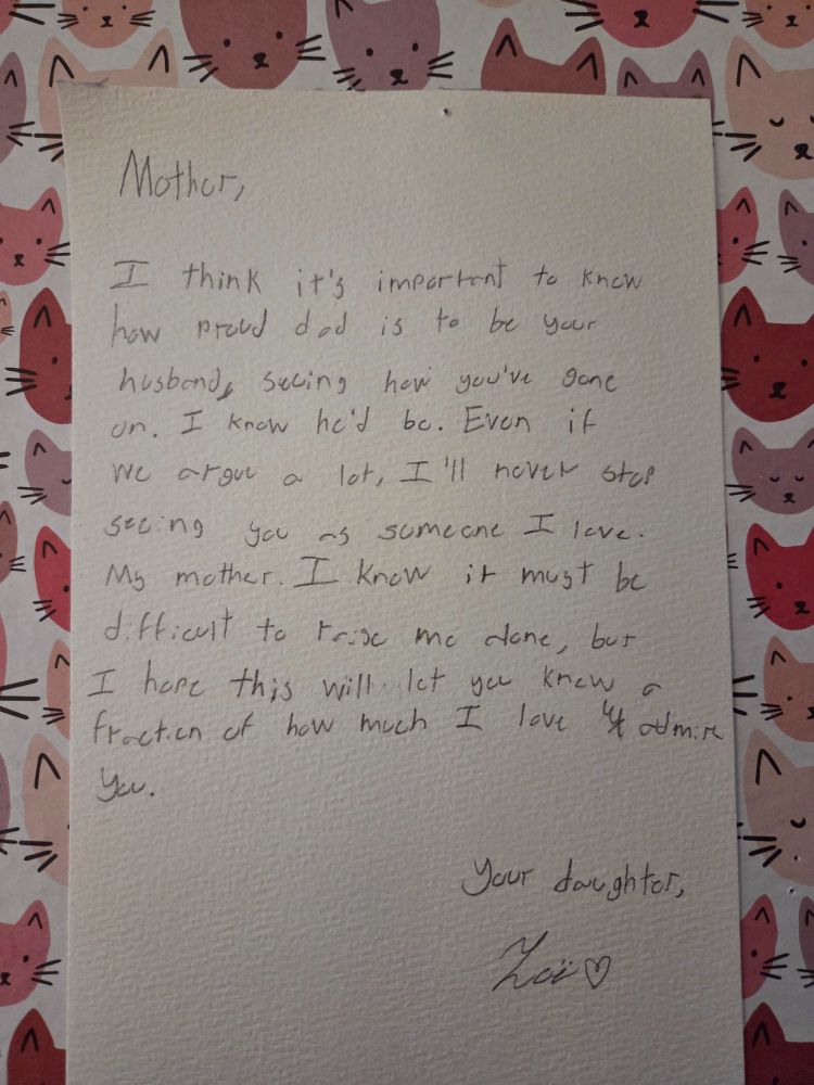 Handwritten note by angsty 13yo child: "Mother, I think it's important to know how proud dad is to be your husband, seeing how you've gone on. I know he'd be. Even if we argue a lot, I'll never stop seeing you as someone I love. My mother. I know it must be difficult to raise me alone, but I hope this will let you know a fraction of how much I love and admire you. Your daughter, Zoë."