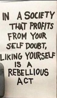 In a society that profits from your self doubt, liking yourself is a rebellious act