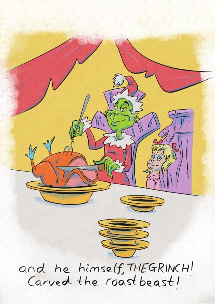 The Grinch as he appears in the 1960s " The Grinch Who Stole Christmas" cartoon sits at a table next to Cindy Lou Who as he carves the roast beast & smiles down at her

The image is in a cartoon style with shading g & highlights in a gouache brush

The phrase "and he himself, The Grinch! Carved the roast beast!" Is written in a hand drawn style in black ink
