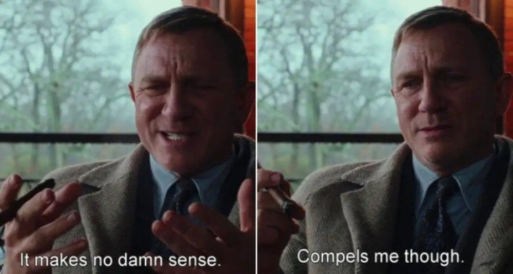 Daniel Craig saying “It makes no damn sense. Compels me though.” from Knives Out 