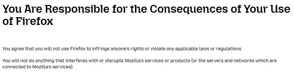 Screenshot from the Firefox Terms of Use saying:

"You Are Responsible for the Consequences of Your Use of Firefox

You agree that you will not use Firefox to infringe anyone’s rights or violate any applicable laws or regulations.

You will not do anything that interferes with or disrupts Mozilla’s services or products (or the servers and networks which are connected to Mozilla’s services)."