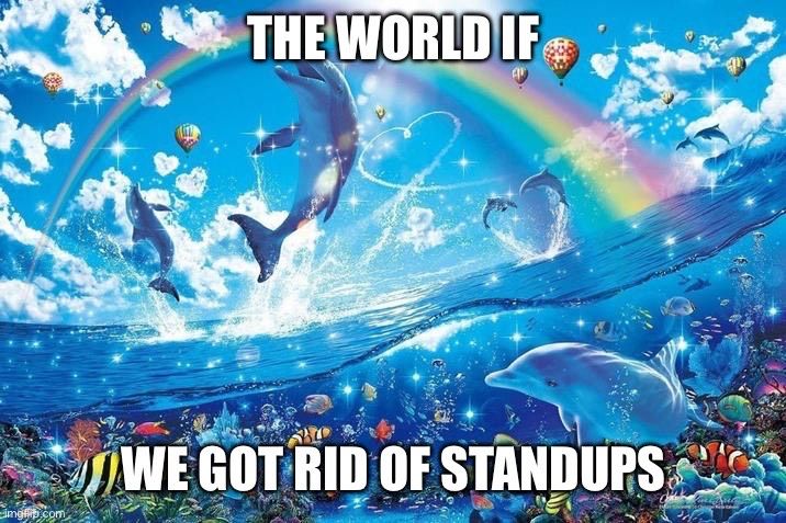 The background is the happy dolphin meme. It consists of a sparsely cloudy blue sky with a rainbow coming from the horizon to the front. There are many colorful hot air balloons in the sky. The lower half of the background has water body with multiple dolphins jumping out of it in the air. Close to the bottom of the background, underwater there is one dolphin swimming along with lots of small colorful fishes and sea vegetation. The foreground has white text with black borders and small drop shadows. All the text is is upper case. The text is split into two parts, one part at the top of the image and the second at the bottom. First part says “the world if” and second says “we got rid of standups”