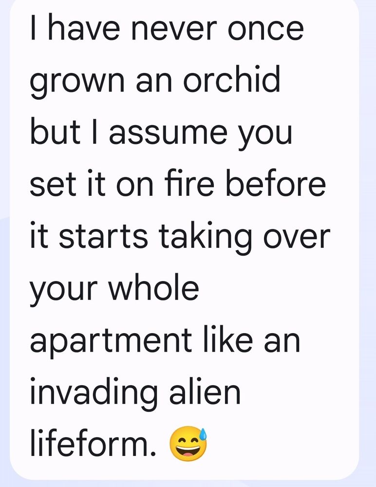 Quoting a text: "ii have never once grown an orchid but I assume you set it on fire before it starts taking over your whole apartment like an invading alien lifeform. 😅"