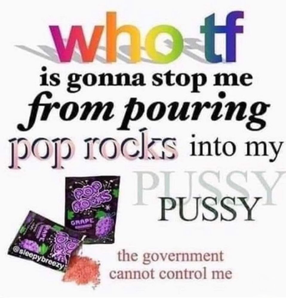 who tf is gonna stop me from pouring pop rocks into my PUSSY
the government cannot control me