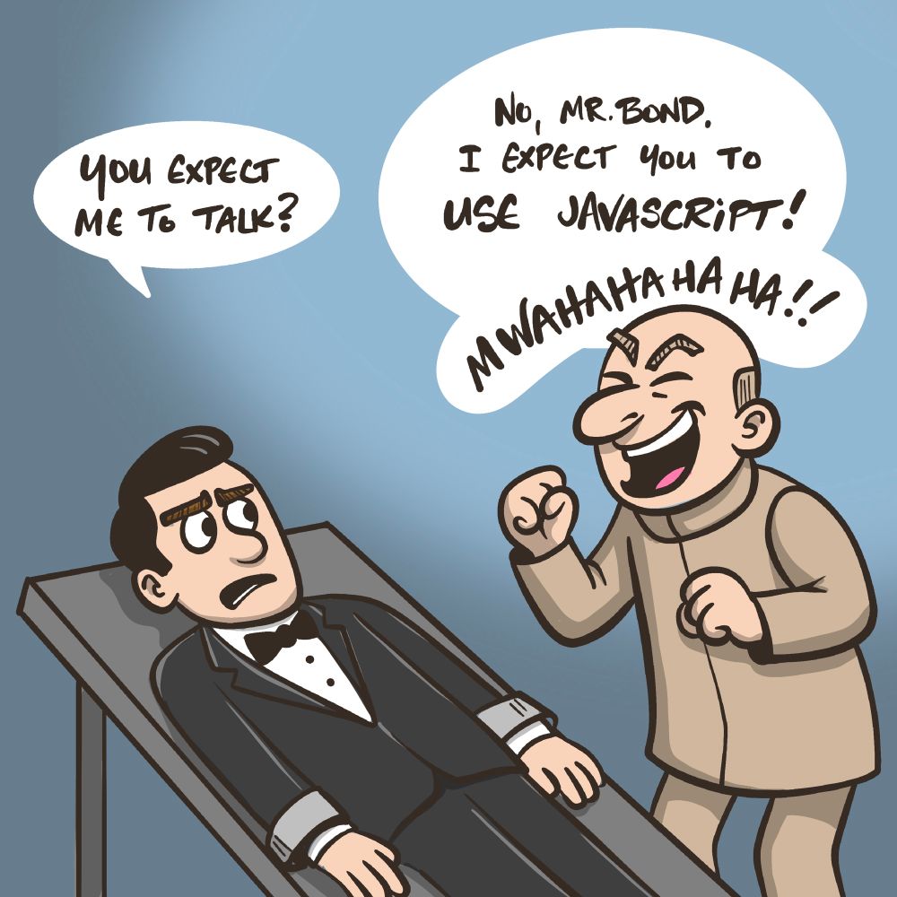 A cartoon of a sharply dressed secret agent strapped to a table, and a bald villain standing by laughing. The man on the table asks, “You expect me to talk?” The villain replies, “No, Mr. Bond. I expect you to USE JAVASCRIPT! MWAHAHAHA!!”