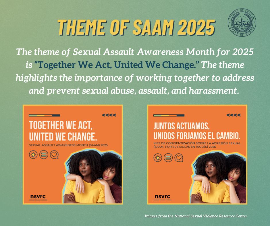 On a green background, the title is yellow and reads "theme of SAAM 2025." below the title is white text that reads "the theme of sexual assault awareness month for 2025 is "together we act, united we change." the theme highlights the importance of working together to address and prevent sexual abuse, assault, and harrassment." Below the text are two orange graphics that read in english, "together we act, united we change" and in spanish, "juntos actuamos, unidos forjamos el cambio." 