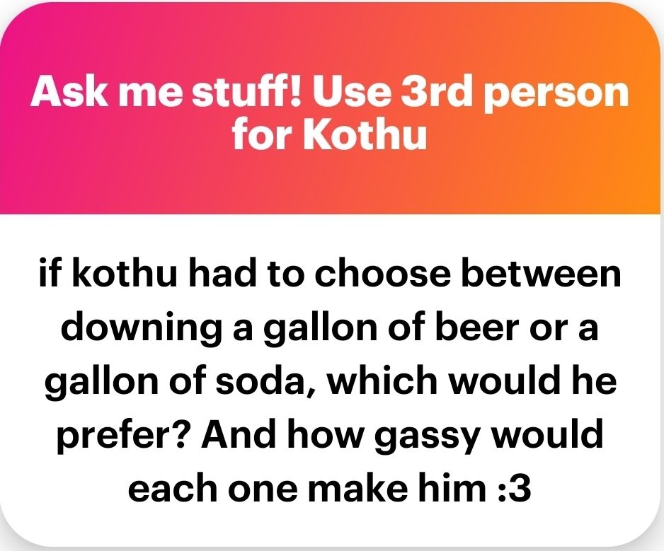 If Kothu had to choose between downing a gallon of beer or a gallon of soda, which would he prefer? And how gassy would each one make him :3