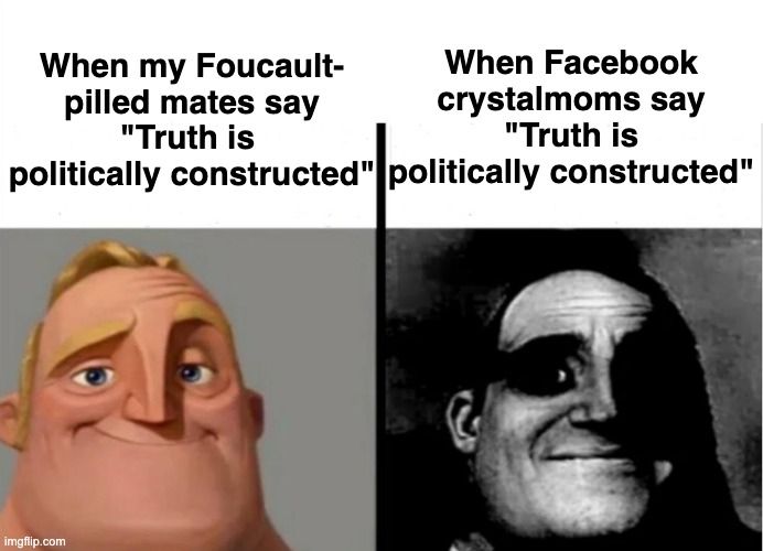 Smiling Mr. Incredible: "When my Foucault-pilled mates say 'Truth is politically constructed'"
Dark Xeroxed Mr. Incredible: "When Facebook crystalmoms say 'Truth is politically constructed'"