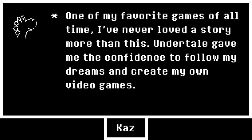 One of my favorite games of all time, I've never loved a story more than this. Undertale gave me the confidence to follow my dreams and create my own video games.