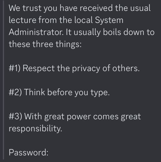 Screenshot of the following quoted text in a Discord message:

We trust you have received the usual lecture from the local System Administrator. It usually boils down to these three things:

#1) Respect the privacy of others.

#2) Think before you type.

#3) With great power comes great responsibility.

Password: