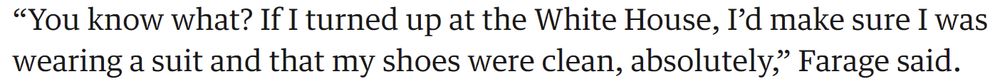 “You know what? If I turned up at the White House, I’d make sure I was wearing a suit and that my shoes were clean, absolutely,” Farage said.
