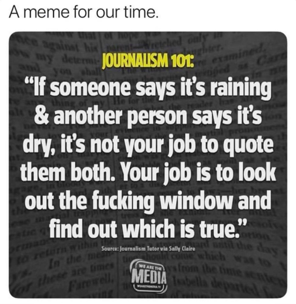 “If someone says it’s raining and another person says it’s dry, it’s not your job to quote them both. Your job is to look out the fucking window and find out which is true.” 