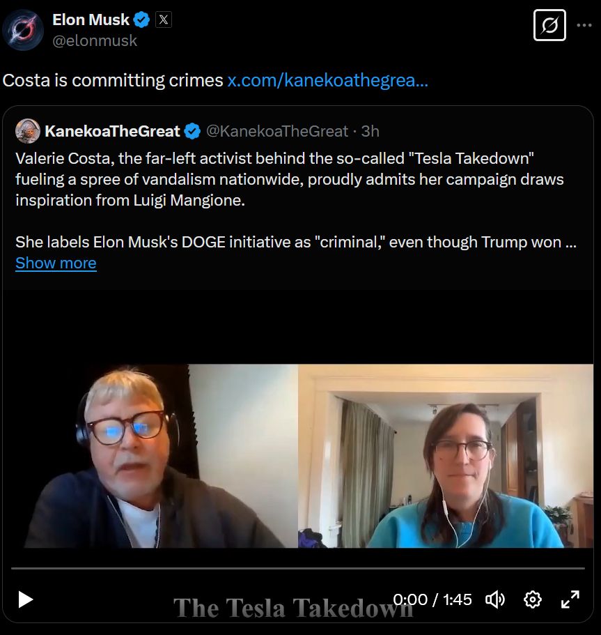 Elon Musk on twitter:
Costa is committing crimes

Quoted post:
@KanekoaTheGreat
Valerie Costa, the far-left activist behind the so-called "Tesla Takedown" fueling a spree of vandalism nationwide, proudly admits her campaign draws inspiration from Luigi Mangione.

She labels Elon Musk's DOGE initiative as "criminal," even though Trump won ...