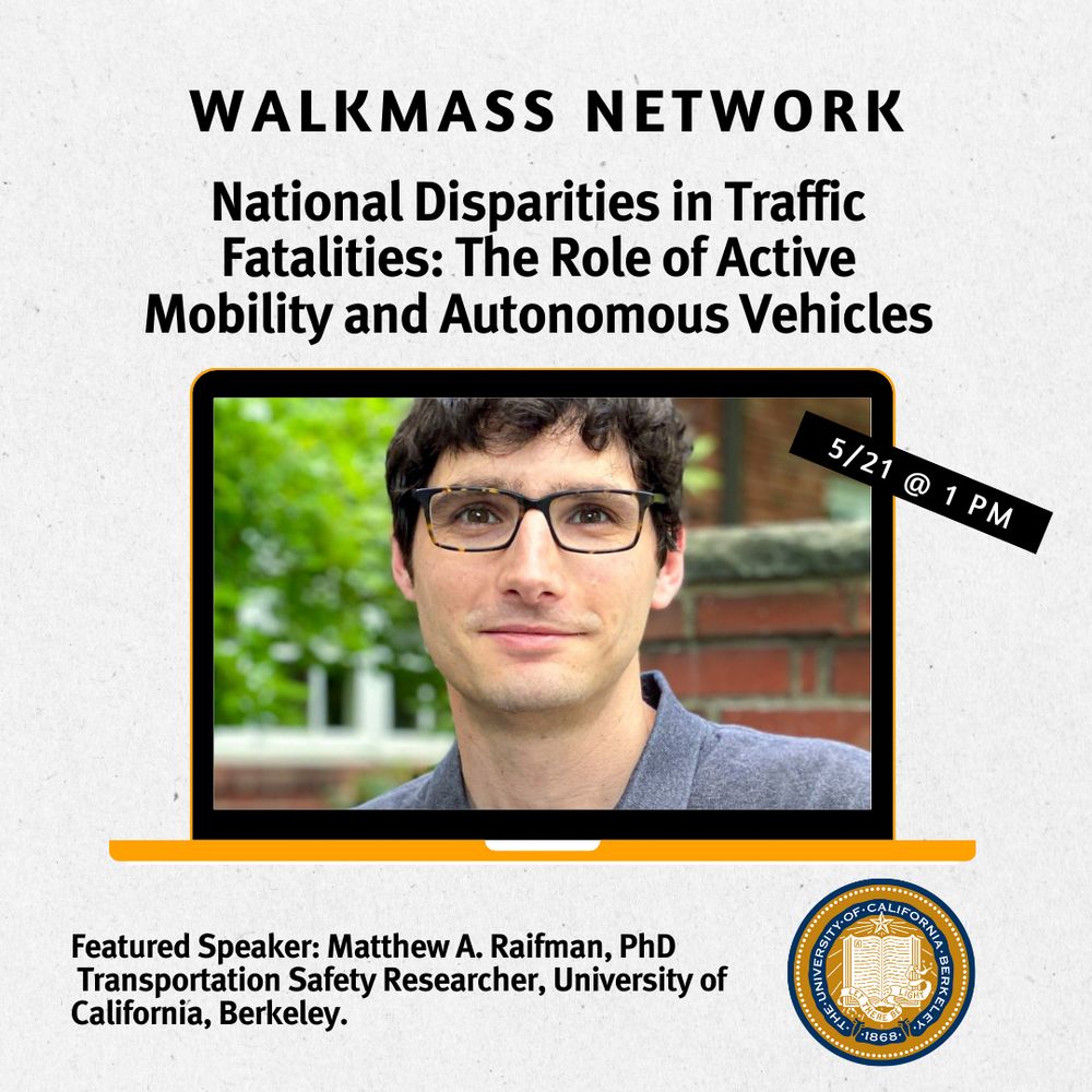 WalkMass Network 5/21, 1pm - National Disparities in Traffic Fatalities: the role of active mobility and autonomous vehicles. Featured speaker: Matthew A Raifman, PhD Transportation Safety Researcher, University of California, Berkeley