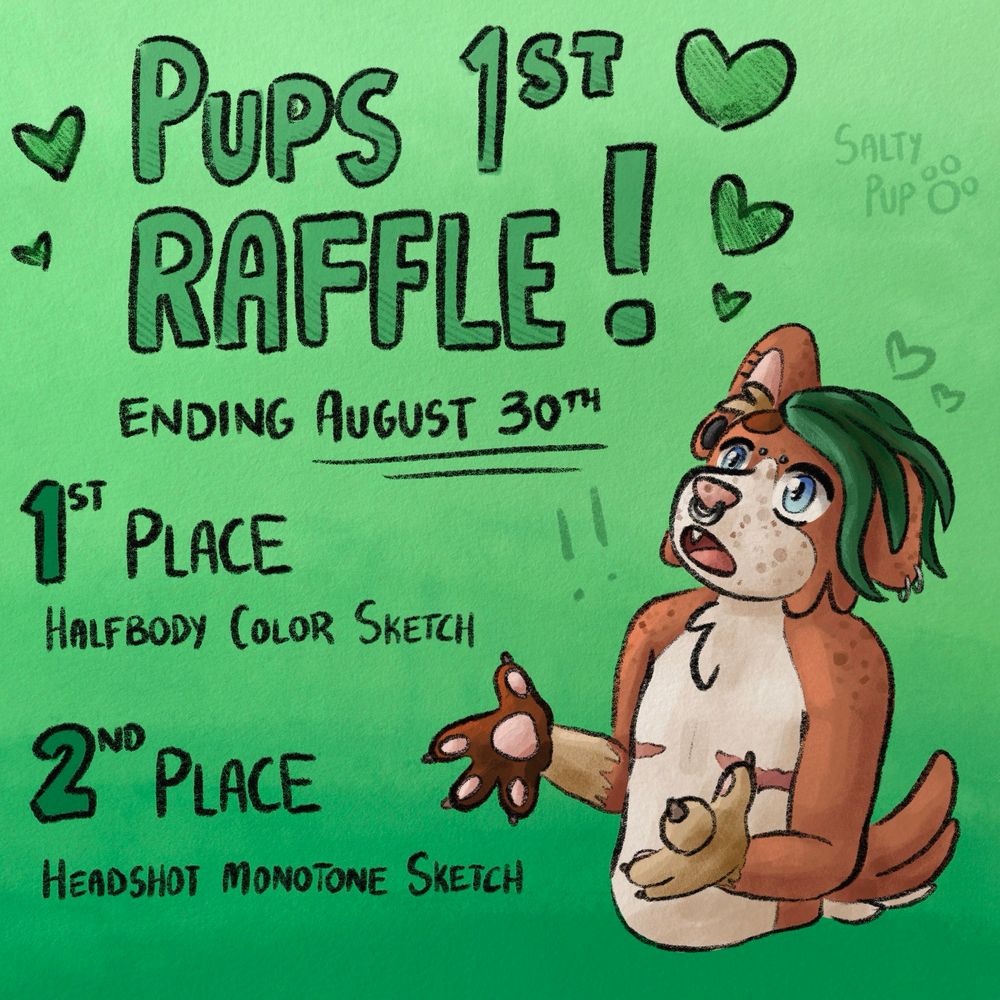 A green colored flyer for SaltyPups first raffle! It states that it will end on August 30th with 2 winners. 1st place receiving a halfbody color sketch and 2nd place receiving a headshot monotone sketch! A small excited dog fursona with green hair is sketched in the corner