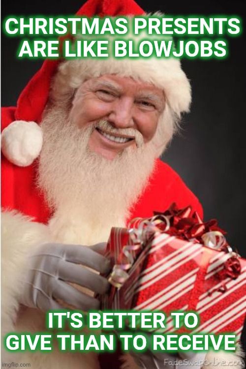 Trumpus says, Christmas presents are like blowjobs, it's better to give than to receive. 