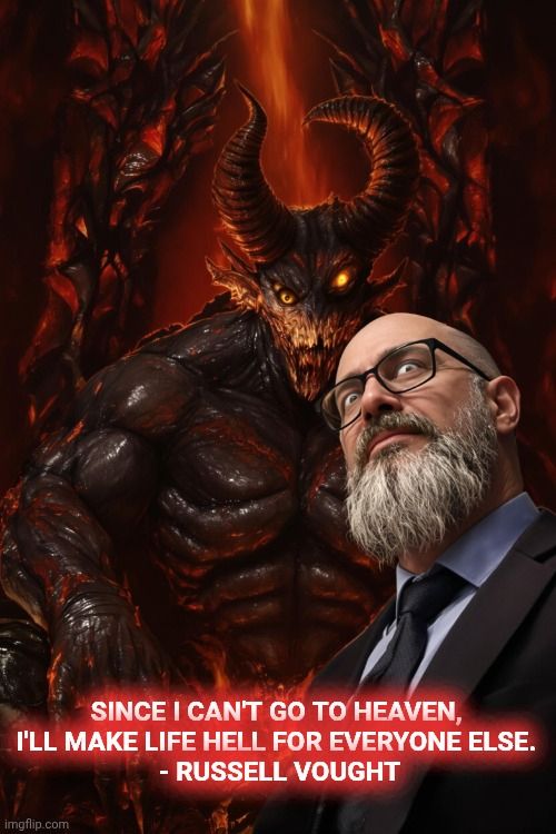 Since I can't go to heaven, I'll make life hell for everyone else. 
Sucker of Satan's cock, tongue bather of Beelzebubs balloon knot, hellbound hypocrite, Russell Vought